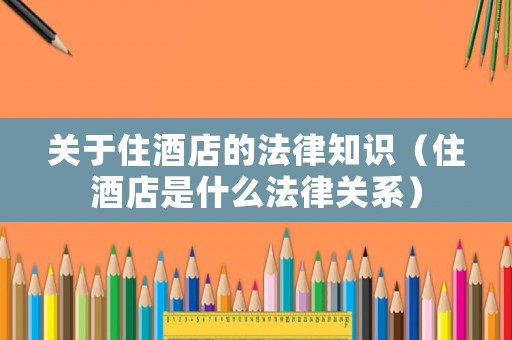 關(guān)于住酒店的法律知識（住酒店是什么法律關(guān)系）