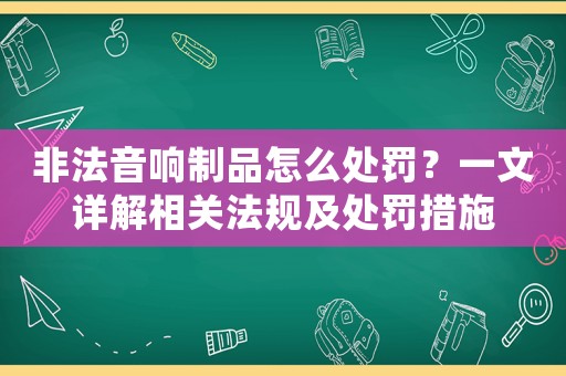 非法音響制品怎么處罰？一文詳解相關(guān)法規(guī)及處罰措施