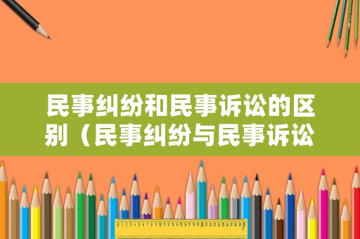 民事糾紛和民事訴訟的區(qū)別（民事糾紛與民事訴訟的區(qū)別）