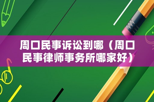 周口民事訴訟到哪（周口民事律師事務(wù)所哪家好）