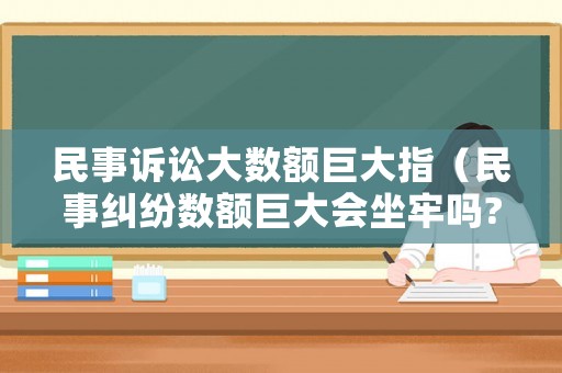民事訴訟大數(shù)額巨大指（民事糾紛數(shù)額巨大會坐牢嗎?）