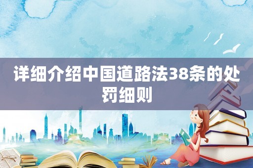 詳細(xì)介紹中國道路法38條的處罰細(xì)則