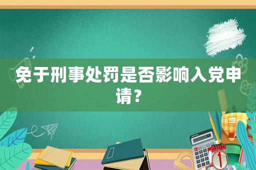 免于刑事處罰是否影響入黨申請？