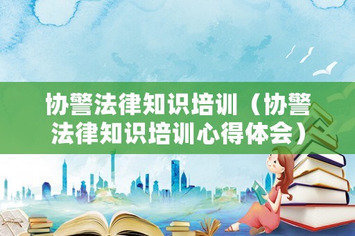 協(xié)警法律知識(shí)培訓(xùn)（協(xié)警法律知識(shí)培訓(xùn)心得體會(huì)）