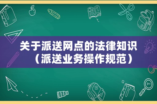 關(guān)于派送網(wǎng)點(diǎn)的法律知識（派送業(yè)務(wù)操作規(guī)范）