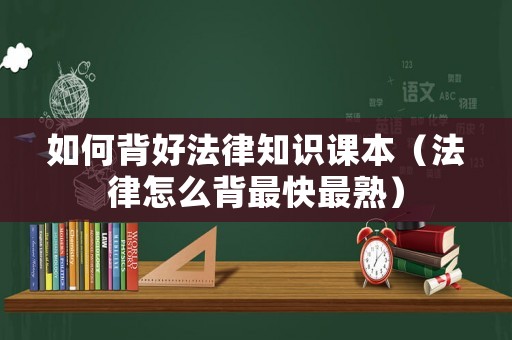 如何背好法律知識(shí)課本（法律怎么背最快最熟）