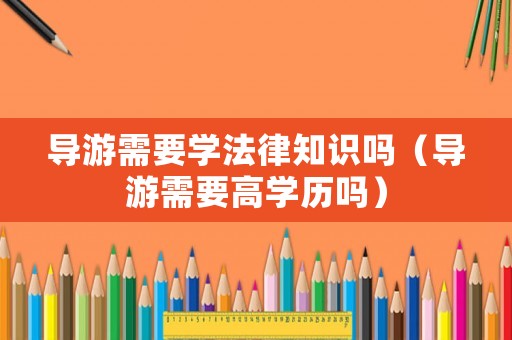 導(dǎo)游需要學法律知識嗎（導(dǎo)游需要高學歷嗎）