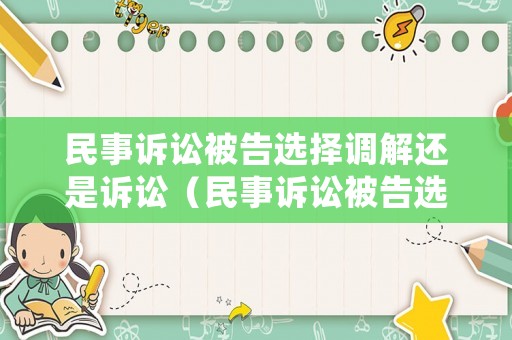 民事訴訟被告選擇調(diào)解還是訴訟（民事訴訟被告選擇調(diào)解還是訴訟調(diào)解）