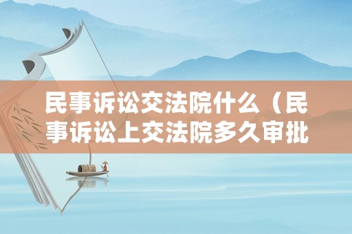 民事訴訟交法院什么（民事訴訟上交法院多久審批）