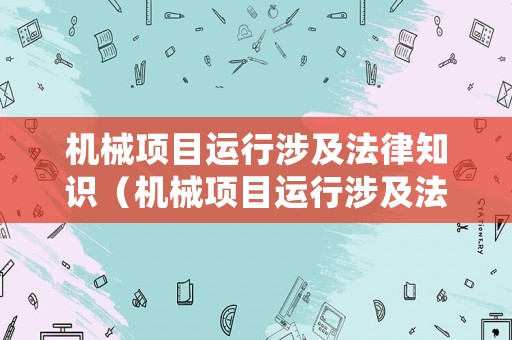 機(jī)械項目運(yùn)行涉及法律知識（機(jī)械項目運(yùn)行涉及法律知識有哪些）
