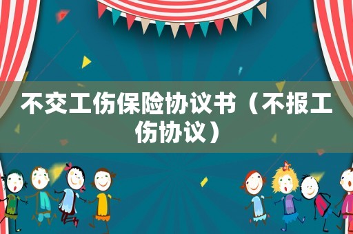 不交工傷保險協(xié)議書（不報工傷協(xié)議）