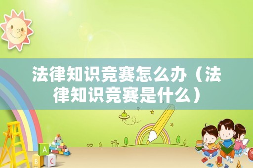 法律知識(shí)競(jìng)賽怎么辦（法律知識(shí)競(jìng)賽是什么）