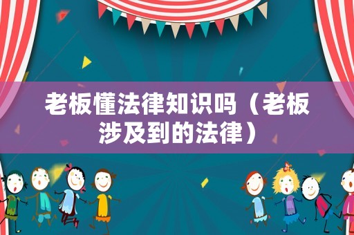 老板懂法律知識嗎（老板涉及到的法律）