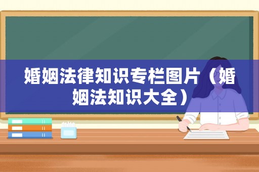 婚姻法律知識(shí)專欄圖片（婚姻法知識(shí)大全）
