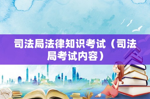 司法局法律知識(shí)考試（司法局考試內(nèi)容）