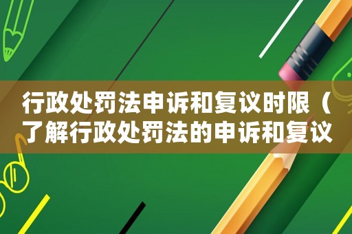 行政處罰法申訴和復(fù)議時(shí)限（了解行政處罰法的申訴和復(fù)議流程）
