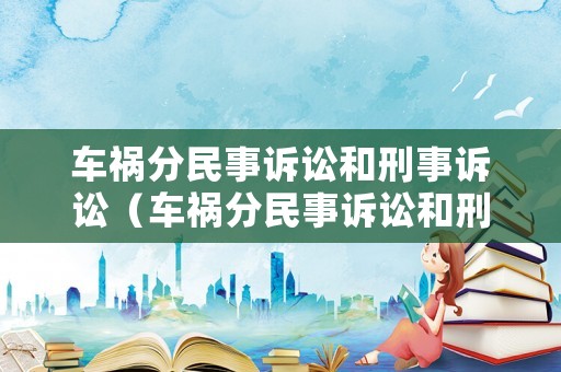 車禍分民事訴訟和刑事訴訟（車禍分民事訴訟和刑事訴訟的區(qū)別）