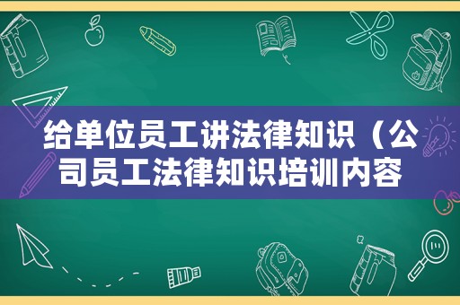 給單位員工講法律知識（公司員工法律知識培訓內容）