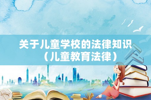 關(guān)于兒童學(xué)校的法律知識(shí)（兒童教育法律）