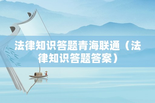 法律知識答題青海聯(lián)通（法律知識答題答案）