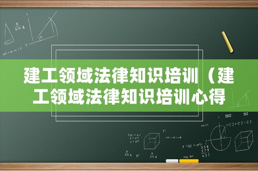 建工領(lǐng)域法律知識培訓(xùn)（建工領(lǐng)域法律知識培訓(xùn)心得體會）