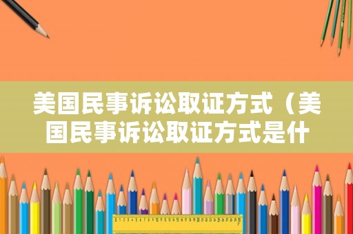 美國(guó)民事訴訟取證方式（美國(guó)民事訴訟取證方式是什么）