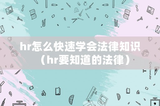 hr怎么快速學(xué)會(huì)法律知識(shí)（hr要知道的法律）