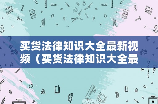 買貨法律知識(shí)大全最新視頻（買貨法律知識(shí)大全最新視頻播放）