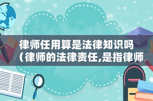 律師任用算是法律知識(shí)嗎（律師的法律責(zé)任,是指律師在執(zhí)業(yè)活動(dòng)中）