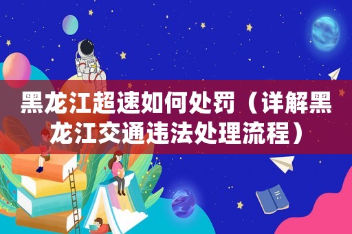 黑龍江超速如何處罰（詳解黑龍江交通違法處理流程）
