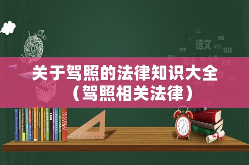 關(guān)于駕照的法律知識大全（駕照相關(guān)法律）