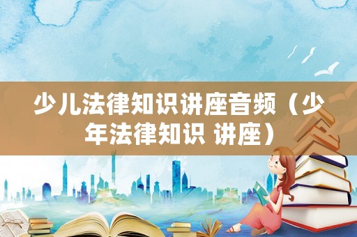 少兒法律知識(shí)講座音頻（少年法律知識(shí) 講座）