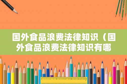 國外食品浪費法律知識（國外食品浪費法律知識有哪些）