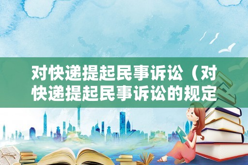 對(duì)快遞提起民事訴訟（對(duì)快遞提起民事訴訟的規(guī)定）