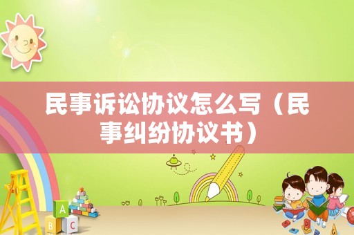 民事訴訟協(xié)議怎么寫(xiě)（民事糾紛協(xié)議書(shū)）