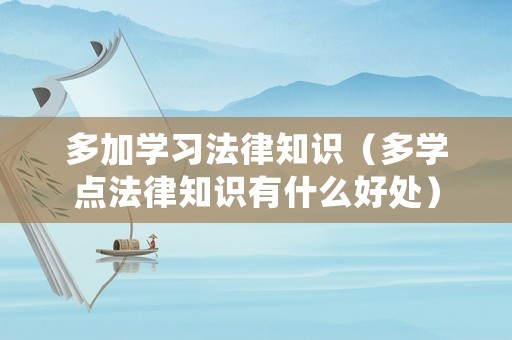 多加學(xué)習(xí)法律知識(shí)（多學(xué)點(diǎn)法律知識(shí)有什么好處）