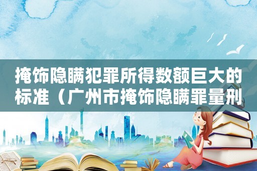 掩飾隱瞞犯罪所得數(shù)額巨大的標準（廣州市掩飾隱瞞罪量刑標準）