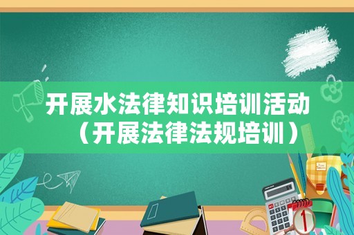 開(kāi)展水法律知識(shí)培訓(xùn)活動(dòng)（開(kāi)展法律法規(guī)培訓(xùn)）