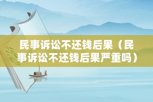 民事訴訟不還錢后果（民事訴訟不還錢后果嚴(yán)重嗎）