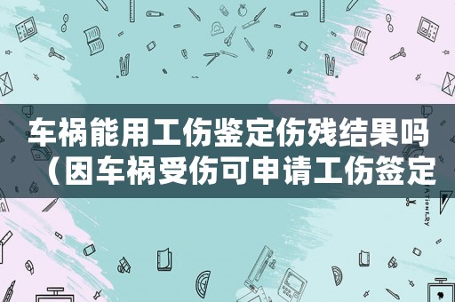 車禍能用工傷鑒定傷殘結(jié)果嗎（因車禍?zhǔn)軅缮暾埞灦▎幔? title=