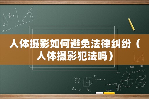 人體攝影如何避免法律糾紛（人體攝影犯法嗎）