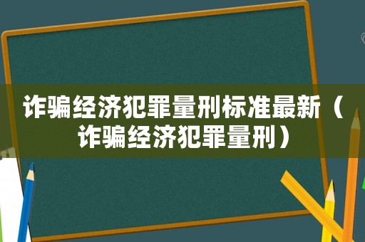 詐騙經(jīng)濟(jì)犯罪量刑標(biāo)準(zhǔn)最新（詐騙經(jīng)濟(jì)犯罪量刑）