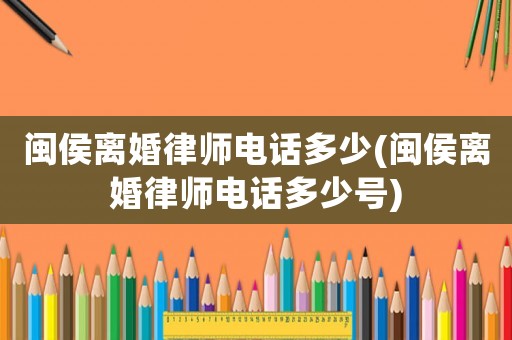 閩侯離婚律師電話多少(閩侯離婚律師電話多少號(hào))