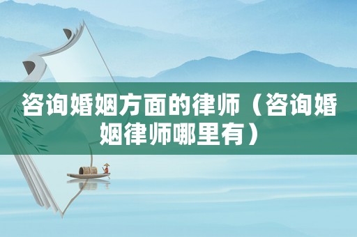 咨詢(xún)婚姻方面的律師（咨詢(xún)婚姻律師哪里有）