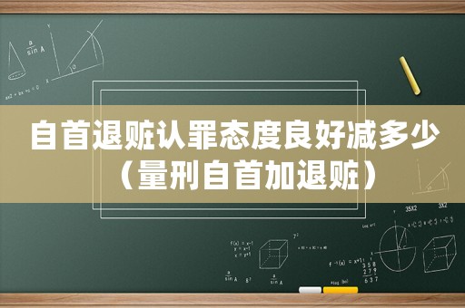 自首退贓認罪態(tài)度良好減多少（量刑自首加退贓）