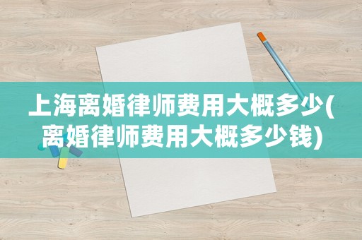 上海離婚律師費(fèi)用大概多少(離婚律師費(fèi)用大概多少錢)