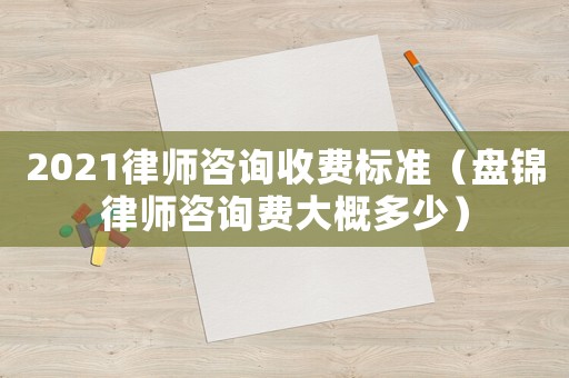 2021律師咨詢收費(fèi)標(biāo)準(zhǔn)（盤錦律師咨詢費(fèi)大概多少）