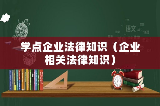 學(xué)點(diǎn)企業(yè)法律知識(shí)（企業(yè)相關(guān)法律知識(shí)）