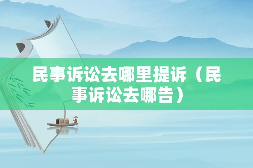 民事訴訟去哪里提訴（民事訴訟去哪告）