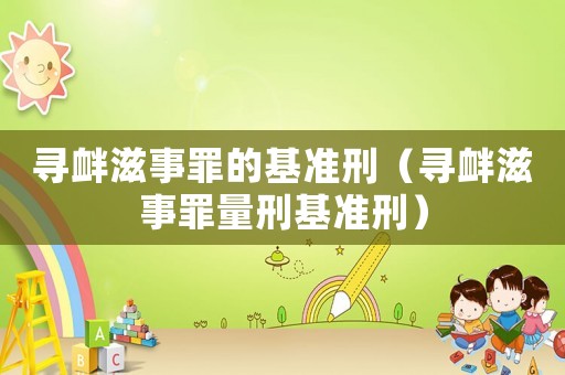 尋釁滋事罪的基準(zhǔn)刑（尋釁滋事罪量刑基準(zhǔn)刑）
